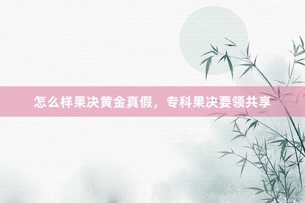 怎么样果决黄金真假，专科果决要领共享