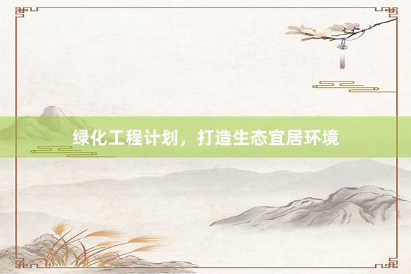 绿化工程计划，打造生态宜居环境