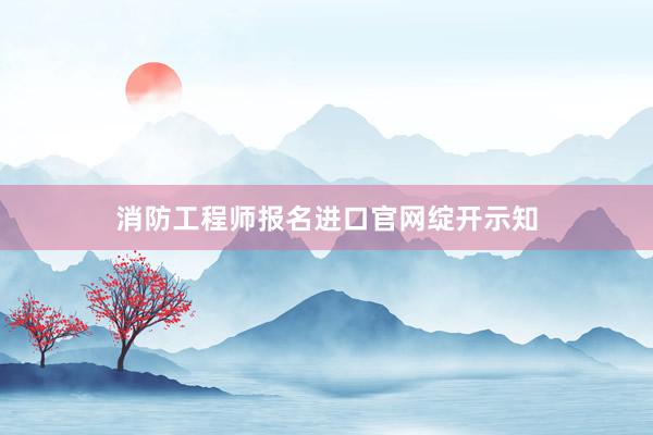 消防工程师报名进口官网绽开示知