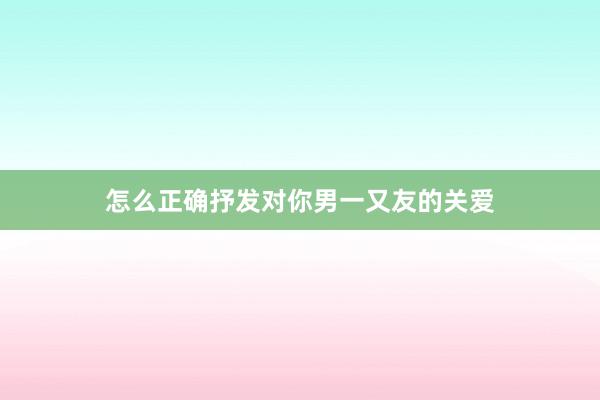 怎么正确抒发对你男一又友的关爱