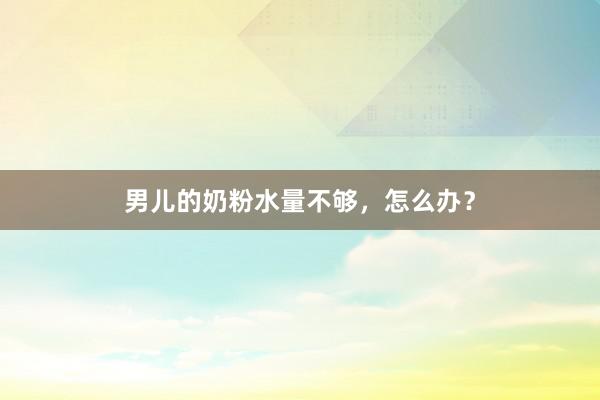 男儿的奶粉水量不够，怎么办？