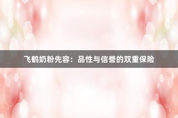 飞鹤奶粉先容：品性与信誉的双重保险