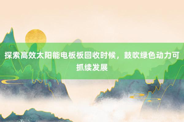 探索高效太阳能电板板回收时候，鼓吹绿色动力可抓续发展