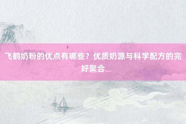 飞鹤奶粉的优点有哪些？优质奶源与科学配方的完好聚合