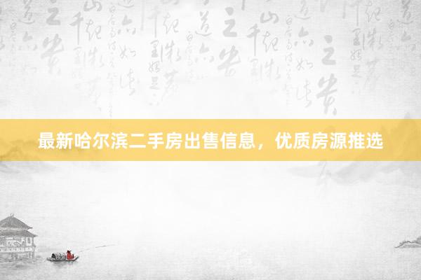 最新哈尔滨二手房出售信息，优质房源推选