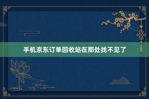 手机京东订单回收站在那处找不见了